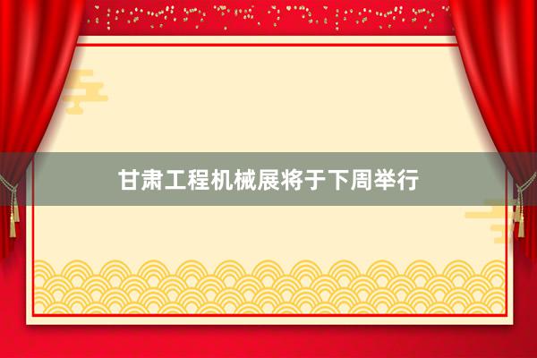 甘肃工程机械展将于下周举行